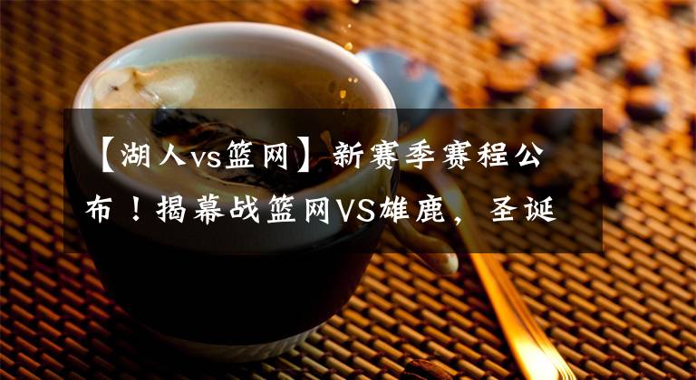 【湖人vs篮网】新赛季赛程公布！揭幕战篮网VS雄鹿，圣诞大战又是湖人压轴登场！