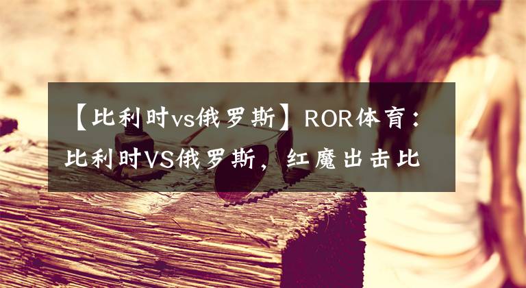 【比利时vs俄罗斯】ROR体育：比利时VS俄罗斯，红魔出击比赛