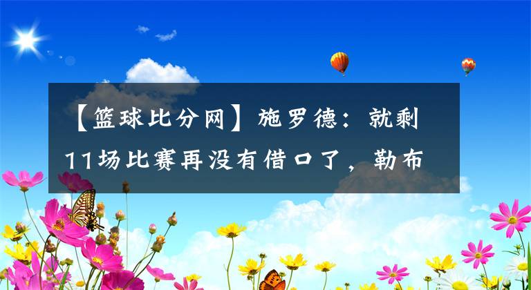 【篮球比分网】施罗德：就剩11场比赛再没有借口了，勒布朗马上也回来了-风驰体育网