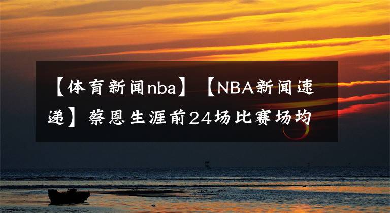 【体育新闻nba】【NBA新闻速递】蔡恩生涯前24场比赛场均22.5分，1983年以来仅次于乔丹