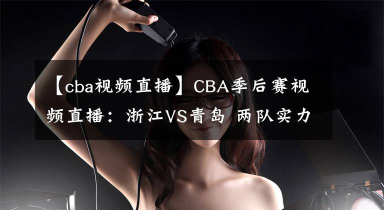 【cba视频直播】CBA季后赛视频直播：浙江VS青岛 两队实力伯仲，黑马浙江能否晋级？