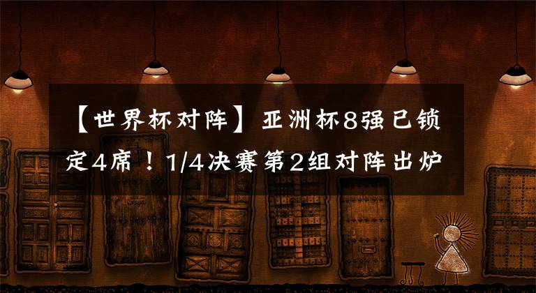 【世界杯对阵】亚洲杯8强已锁定4席！1/4决赛第2组对阵出炉：4冠王将战世界第100