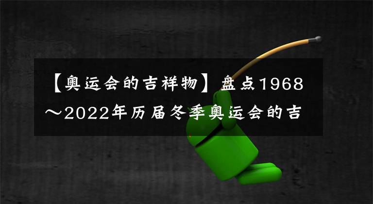 【奥运会的吉祥物】盘点1968～2022年历届冬季奥运会的吉祥物（倒序）