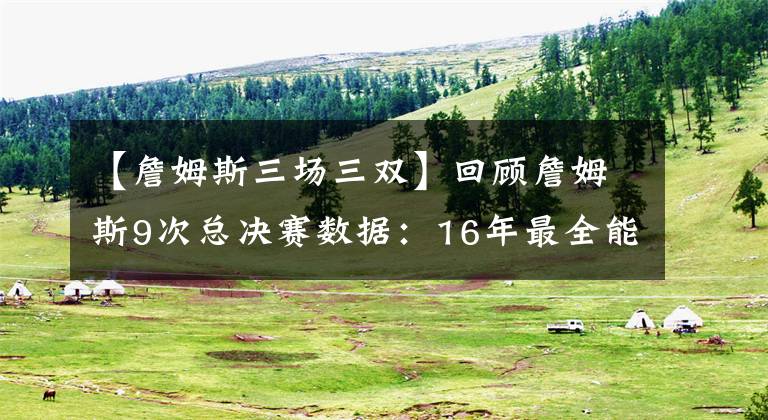 【詹姆斯三场三双】回顾詹姆斯9次总决赛数据：16年最全能，17年场均三双！