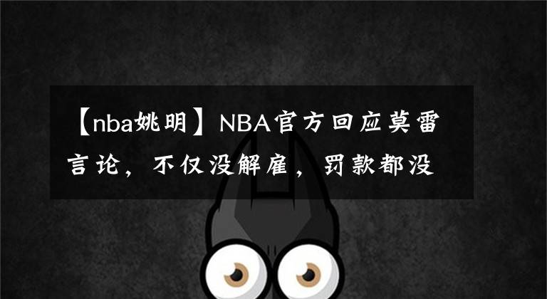 【nba姚明】NBA官方回应莫雷言论，不仅没解雇，罚款都没有！莫雷开始公关，联系姚明帮忙被拒！