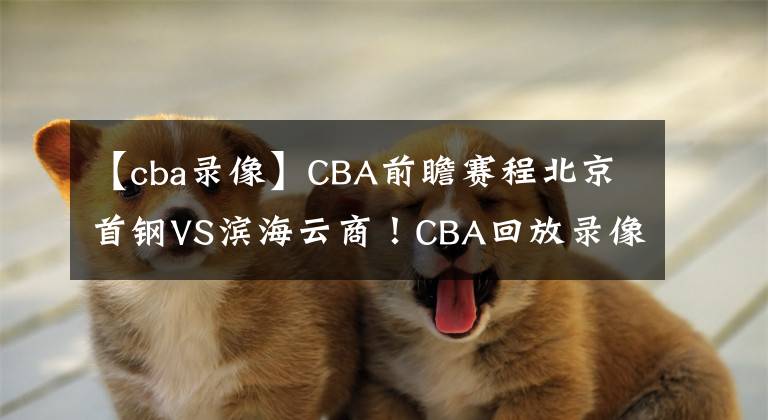 【cba录像】CBA前瞻赛程北京首钢VS滨海云商！CBA回放录像
