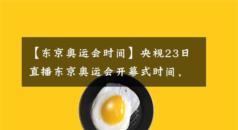 【东京奥运会时间】央视23日直播东京奥运会开幕式时间，首日国乒无战事但有好消息