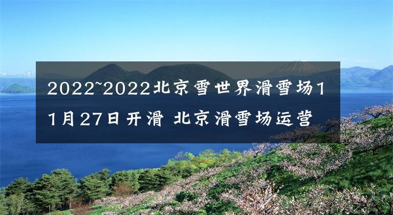 2022~2022北京雪世界滑雪场11月27日开滑 北京滑雪场运营时间