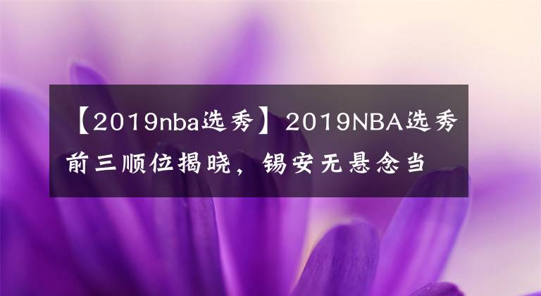 【2019nba选秀】2019NBA选秀前三顺位揭晓，锡安无悬念当选状元，00后来NBA了