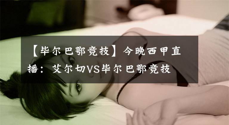 【毕尔巴鄂竞技】今晚西甲直播：艾尔切VS毕尔巴鄂竞技