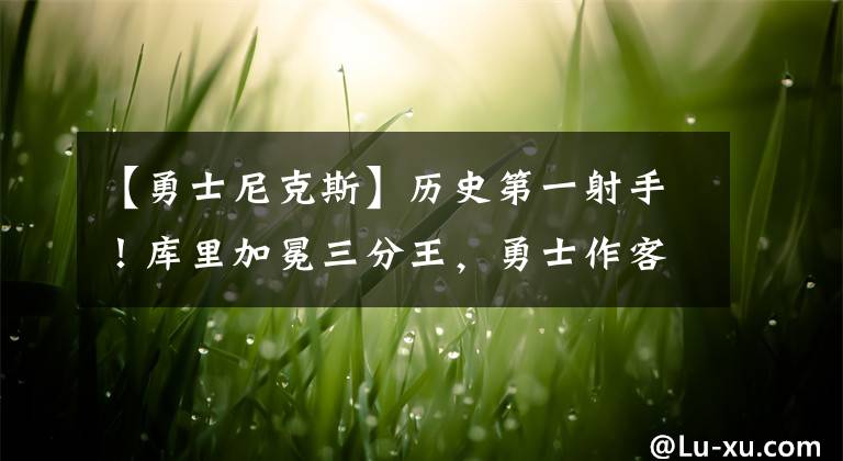 【勇士尼克斯】历史第一射手！库里加冕三分王，勇士作客击败尼克斯避免里程悲！