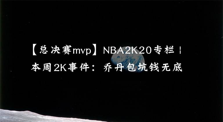 【总决赛mvp】NBA2K20专栏 | 本周2K事件：乔丹包坑钱无底线，最新储物柜代码，浓眉总决赛MVP