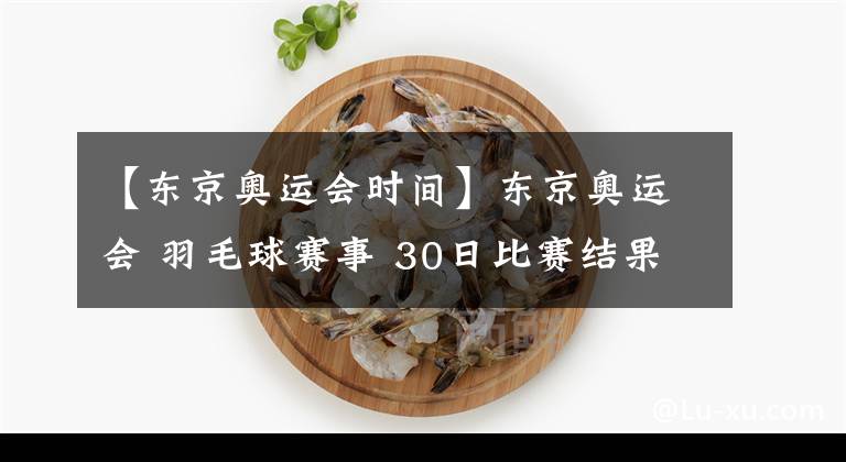 【东京奥运会时间】东京奥运会 羽毛球赛事 30日比赛结果及31日比赛时间安排