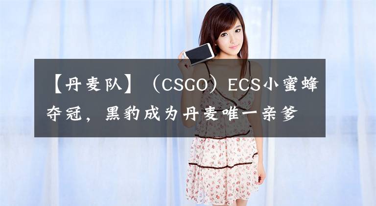 【丹麦队】（CSGO）ECS小蜜蜂夺冠，黑豹成为丹麦唯一亲爹！