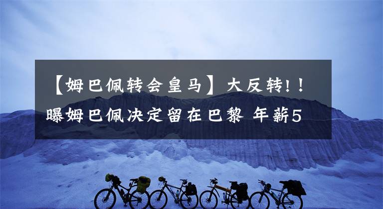 【姆巴佩转会皇马】大反转!！曝姆巴佩决定留在巴黎 年薪5000万+1亿签字费