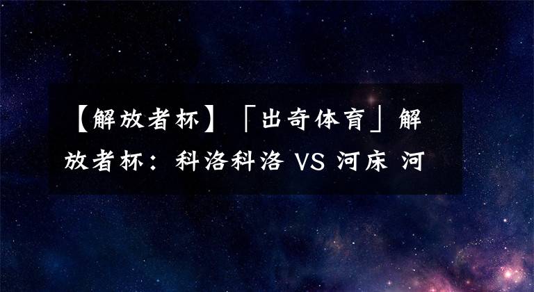 【解放者杯】「出奇体育」解放者杯：科洛科洛 VS 河床 河床中场核心无法出战