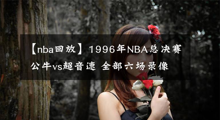 【nba回放】1996年NBA总决赛 公牛vs超音速 全部六场录像回放