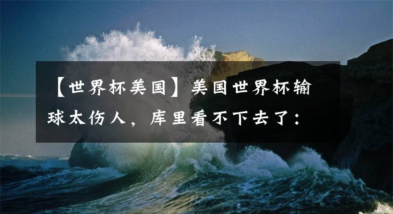 【世界杯美国】美国世界杯输球太伤人，库里看不下去了：我要加入美国国家队