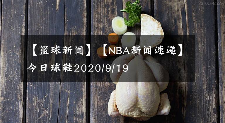 【篮球新闻】【NBA新闻速递】今日球鞋2020/9/19