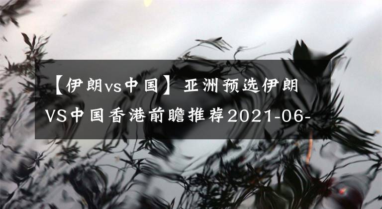 【伊朗vs中国】亚洲预选伊朗VS中国香港前瞻推荐2021-06-03