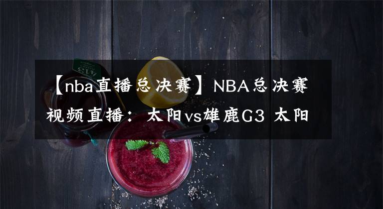 【nba直播总决赛】NBA总决赛视频直播：太阳vs雄鹿G3 太阳盼夺得赛点，雄鹿能否扳回一城？