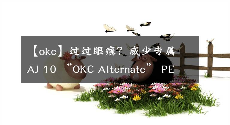 【okc】过过眼瘾？威少专属 AJ 10 “OKC Alternate” PE 实物曝光！