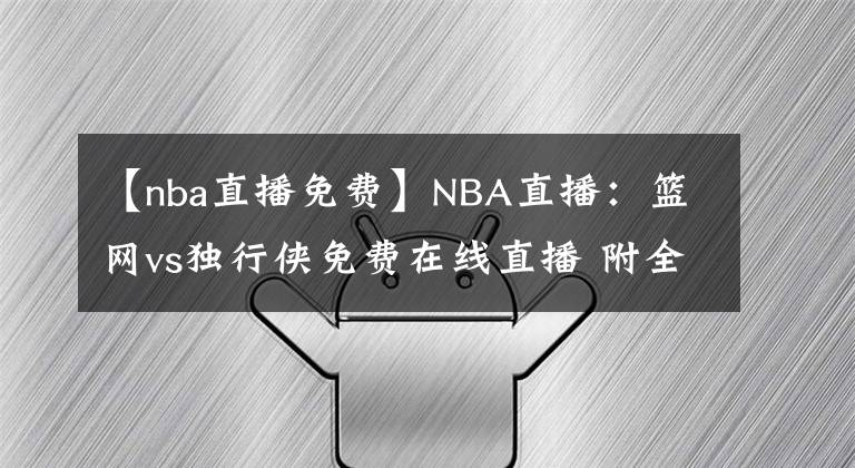 【nba直播免费】NBA直播：篮网vs独行侠免费在线直播 附全场录像回放！