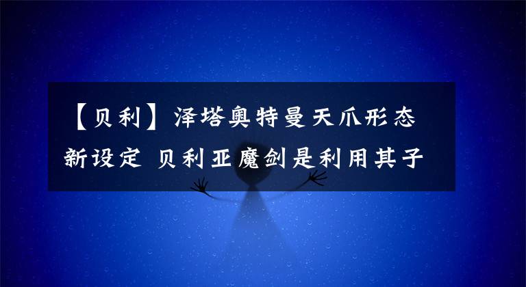 【贝利】泽塔奥特曼天爪形态新设定 贝利亚魔剑是利用其子捷德思念造出来的