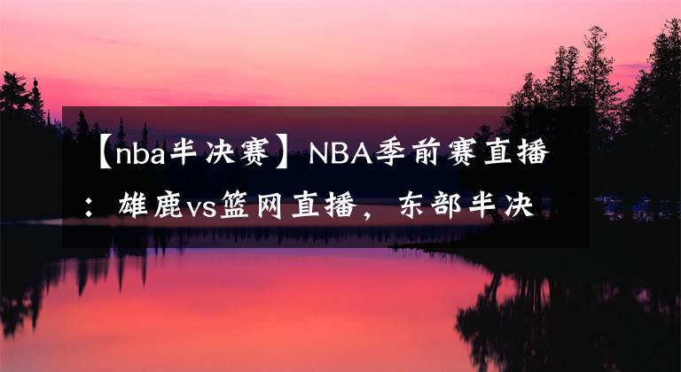 【nba半决赛】NBA季前赛直播：雄鹿vs篮网直播，东部半决赛重演！