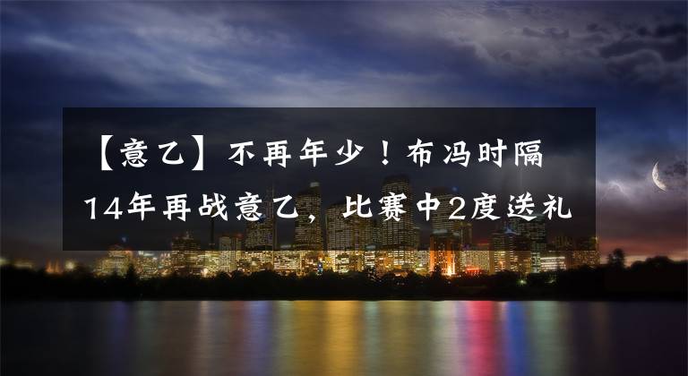 【意乙】不再年少！布冯时隔14年再战意乙，比赛中2度送礼，89分钟惨遭绝平