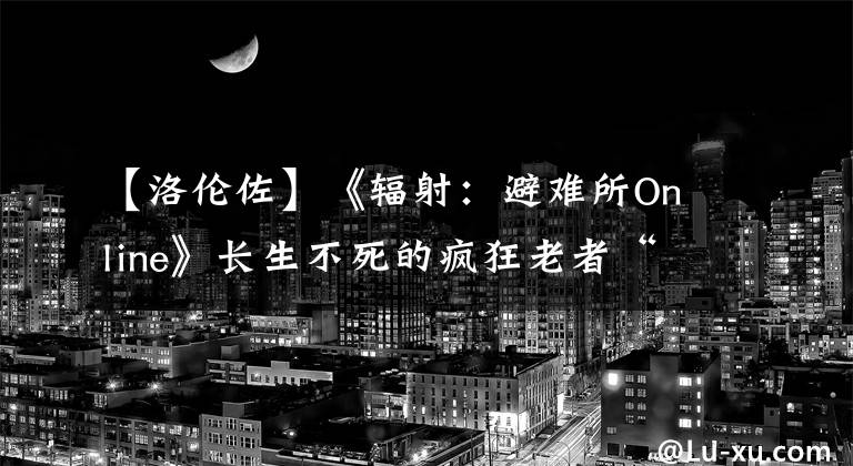 【洛伦佐】《辐射：避难所Online》长生不死的疯狂老者“洛伦佐”登场