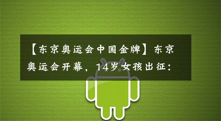 【东京奥运会中国金牌】东京奥运会开幕，14岁女孩出征：我看见了中国少年最好的样子