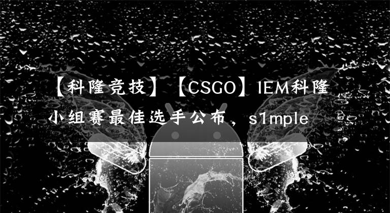 【科隆竞技】【CSGO】IEM科隆小组赛最佳选手公布，s1mple仍旧领衔