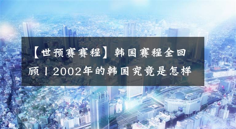 【世预赛赛程】韩国赛程全回顾丨2002年的韩国究竟是怎样打进四强的