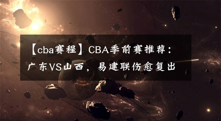 【cba赛程】CBA季前赛推荐：广东VS山西，易建联伤愈复出 CBA赛程直播