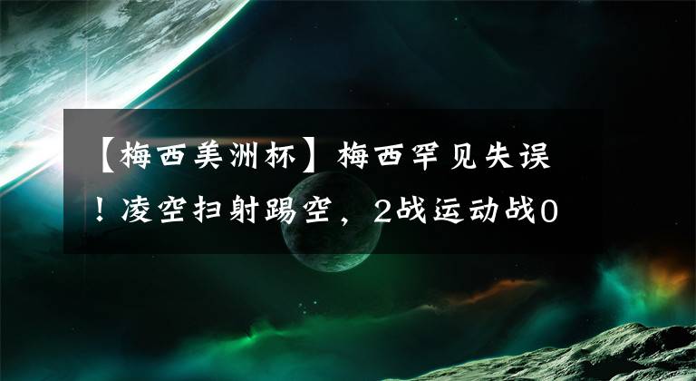 【梅西美洲杯】梅西罕见失误！凌空扫射踢空，2战运动战0球还能冲击美洲杯吗？