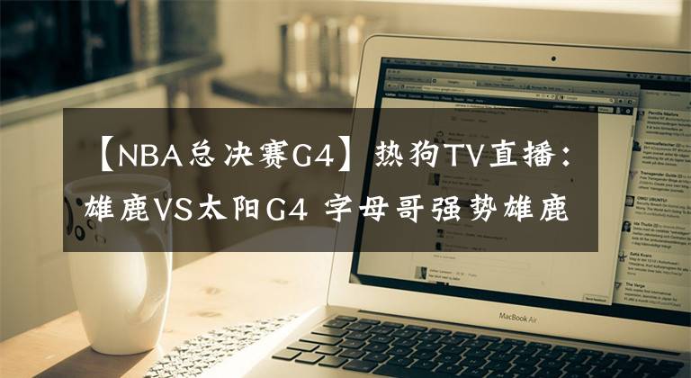 【NBA总决赛G4】热狗TV直播：雄鹿VS太阳G4 字母哥强势雄鹿捍卫主场 太阳冲击赛点