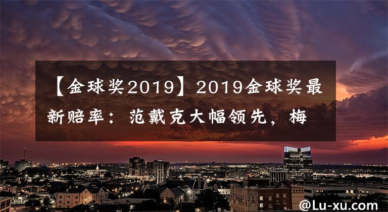 【金球奖2019】2019金球奖最新赔率：范戴克大幅领先，梅西第二，C罗狂追