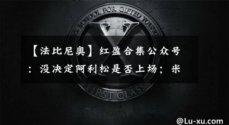 【法比尼奥】红盈合集公众号：没决定阿利松是否上场；米尔纳、法比尼奥将恢复训练