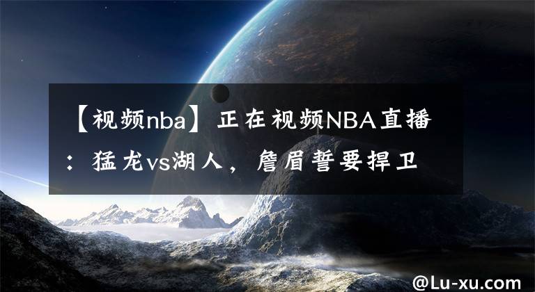 【视频nba】正在视频NBA直播：猛龙vs湖人，詹眉誓要捍卫斯坦普斯