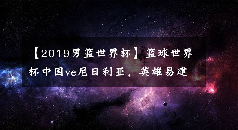 【2019男篮世界杯】篮球世界杯中国ve尼日利亚，英雄易建联，尽力却带不动队友。