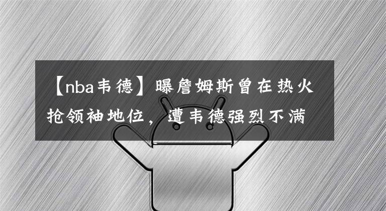 【nba韦德】曝詹姆斯曾在热火抢领袖地位，遭韦德强烈不满，这是我的地盘