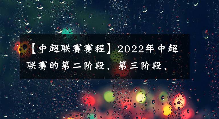 【中超联赛赛程】2022年中超联赛的第二阶段，第三阶段，第四阶段的赛程和赛制.