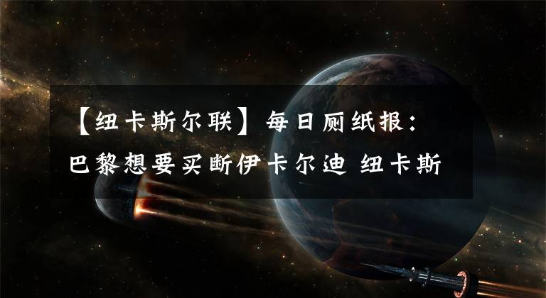 【纽卡斯尔联】每日厕纸报：巴黎想要买断伊卡尔迪 纽卡斯尔联看上拜仁边后卫