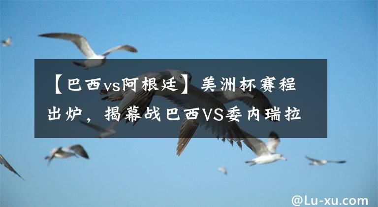 【巴西vs阿根廷】美洲杯赛程出炉，揭幕战巴西VS委内瑞拉