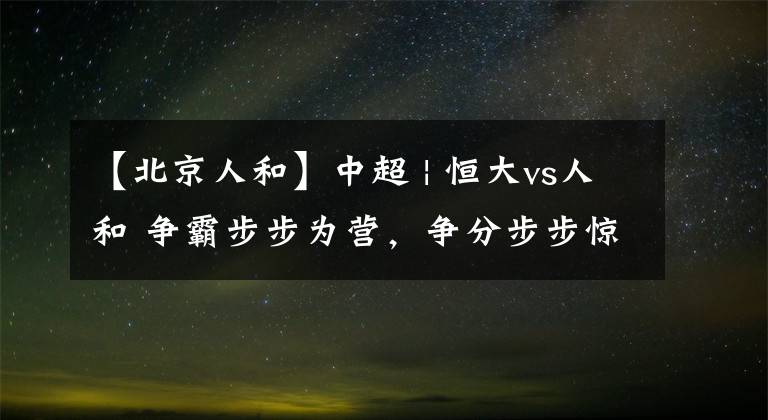 【北京人和】中超 | 恒大vs人和 争霸步步为营，争分步步惊心