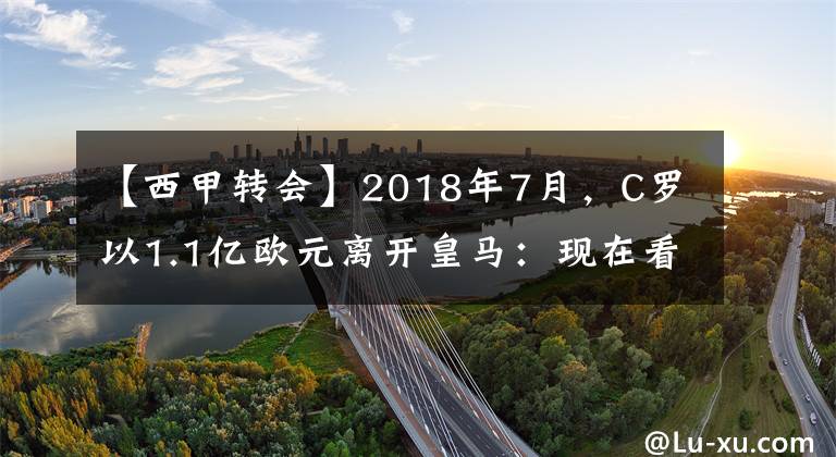 【西甲转会】2018年7月，C罗以1.1亿欧元离开皇马：现在看，这是一笔N输的转会