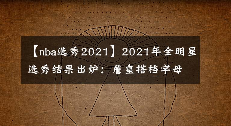 【nba选秀2021】2021年全明星选秀结果出炉：詹皇搭档字母库里 篮网三巨头再聚首