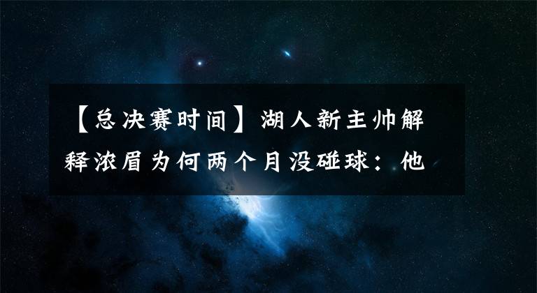 【总决赛时间】湖人新主帅解释浓眉为何两个月没碰球：他必须花时间照顾身体