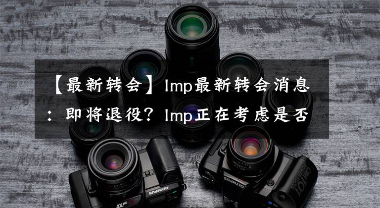 【最新转会】Imp最新转会消息：即将退役？Imp正在考虑是否继续打职业